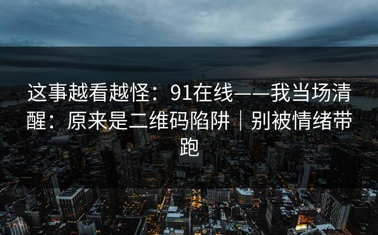 这事越看越怪：91在线——我当场清醒：原来是二维码陷阱｜别被情绪带跑