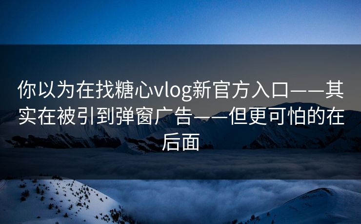 你以为在找糖心vlog新官方入口——其实在被引到弹窗广告——但更可怕的在后面