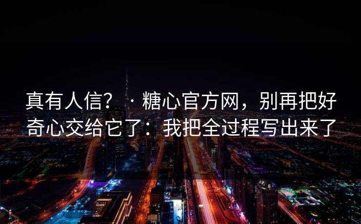 真有人信？ · 糖心官方网，别再把好奇心交给它了：我把全过程写出来了