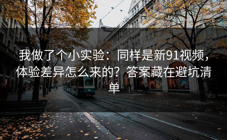 我做了个小实验：同样是新91视频，体验差异怎么来的？答案藏在避坑清单