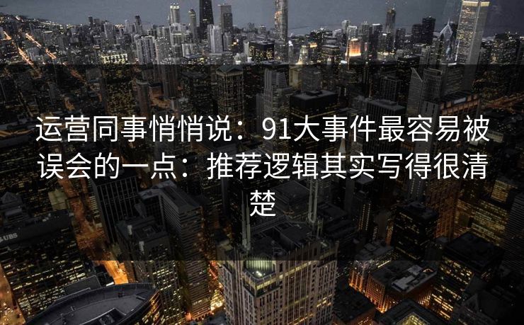 运营同事悄悄说:91大事件最容易被误会的一点:推荐逻辑其实写得很清楚