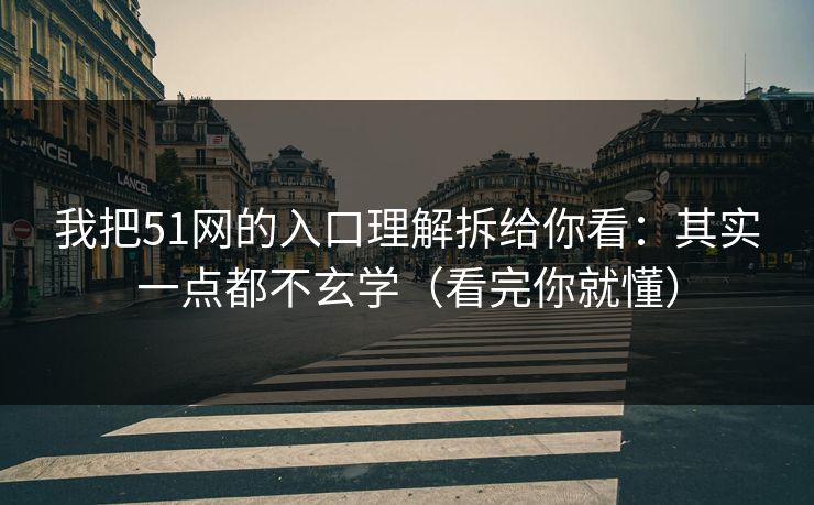 我把51网的入口理解拆给你看：其实一点都不玄学（看完你就懂）