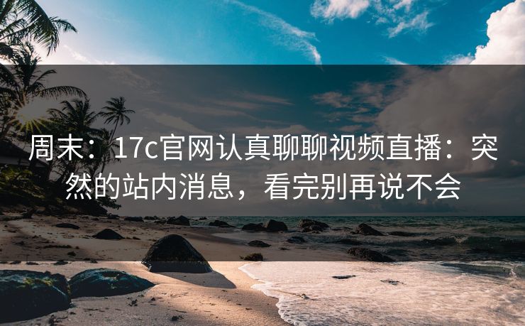 周末：17c官网认真聊聊视频直播：突然的站内消息，看完别再说不会