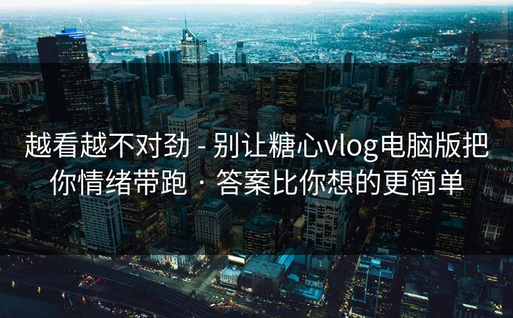 越看越不对劲 - 别让糖心vlog电脑版把你情绪带跑 · 答案比你想的更简单